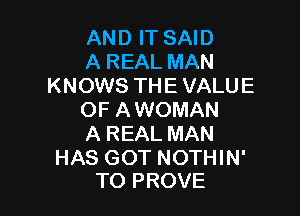 AND IT SAID
A REAL MAN
KNOWS THE VALUE

OF A WOMAN
A REAL MAN

HAS GOT NOTHIN'
TO PROVE