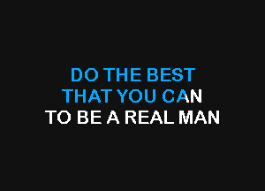 DOTHE BEST

THAT YOU CAN
TO BE A REAL MAN