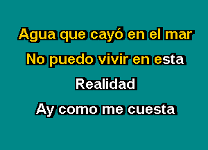 Agua que cay6 en el mar

No puedo vivir en esta
Realidad

Ay como me cuesta