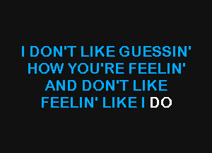 I DON'T LIKE GUESSIN'
HOW YOU'RE FEELIN'
AND DON'T LIKE
FEELIN' LIKEI D0