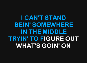 I CAN'T STAND
BEIN' SOMEWHERE
IN THEMIDDLE
TRYIN'TO FIGURE OUT
WHAT'S GOIN' 0N