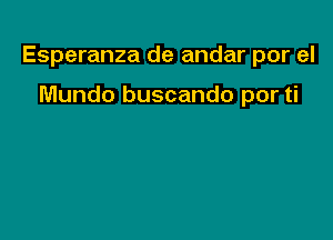 Esperanza de andar por el

Mundo buscando por ti