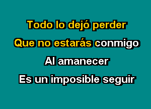 Todo lo dej6 perder

Que no estaras conmigo

Al amanecer

Es un imposible seguir