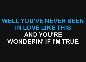 WELL YOU'VE NEVER BEEN
IN LOVE LIKETHIS
AND YOU'RE
WONDERIN' IF I'M TRUE