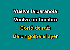 Vuelve la paranoia
Vuelve un hombre

Cortc') de raiz

De un golpe el ayer