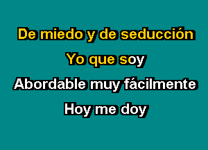 De miedo y de seduccic'm

Yo que soy

Abordable muy facilmente

Hoy me doy