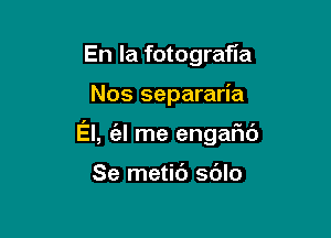 En la fotografia

Nos separaria

El, (al me engaFIc'J

Se metic') sdlo