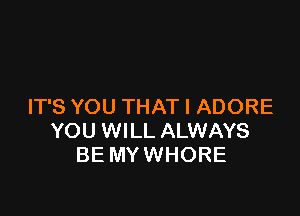 IT'S YOU THAT I ADORE

YOU WILL ALWAYS
BE MY WHORE
