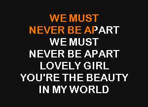 WE MUST
NEVER BE APART
WE MUST
NEVER BE APART
LOVELY GIRL
YOU'RETHE BEAUTY
IN MY WORLD