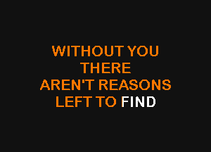 WITHOUT YOU
THERE

AREN'T REASONS
LEFT TO FIND