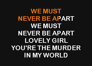 WE MUST
NEVER BE APART
WE MUST
NEVER BE APART
LOVELY GIRL
YOU'RETHE MURDER

IN MY WORLD l