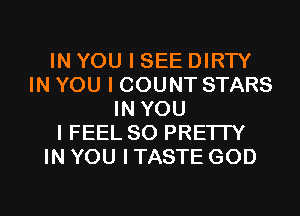 IN YOU I SEE DIRTY
IN YOU I COUNT STARS
IN YOU
I FEEL SO PRETTY
IN YOU I TASTE GOD