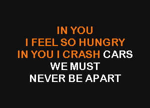 IN YOU
I FEEL SO HUNGRY

IN YOU I CRASH CARS
WE MUST
NEVER BE APART