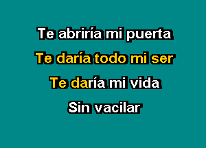 Te abriria mi puerta

Te daria todo mi ser
Te daria mi Vida

Sin vacilar