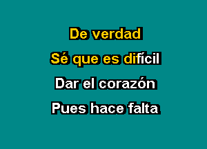 De verdad

8 que es dificil

Dar el corazc'm

Pues hace falta