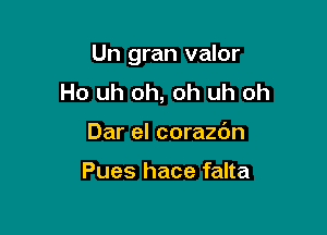 Un gran valor

Ho uh oh, oh uh oh
Dar el corazc'm

Pues hace falta