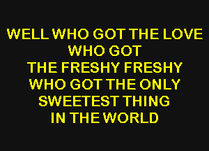 WELLWHO GOT THE LOVE
WHO GOT
THE FRESHY FRESHY
WHO GOT THEONLY
SWEETEST TH I NG
IN THEWORLD