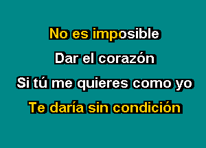 No es imposible

Dar el corazc'm

Si t0 me quieres como yo

Te daria sin condicidn