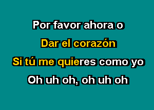 Por favor ahora o

Dar el corazc'm

Si t0 me quieres como yo
Oh uh oh, oh uh oh