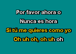 Por favor ahora o

Nunca es hora

Si t0 me quieres como yo
Oh uh oh, oh uh oh