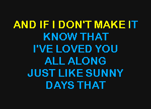 AND IF I DON'T MAKE IT
KNOW THAT
I'VE LOVED YOU

ALL ALONG
JUST LIKE SUNNY
DAYS THAT