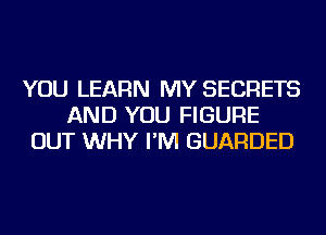 YOU LEARN MY SECRETS
AND YOU FIGURE
OUT WHY I'M GUARDED