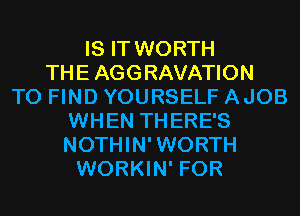 IS IT WORTH
THE AGGRAVATION
TO FIND YOURSELF AJOB
WHEN THERE'S
NOTHIN'WORTH
WORKIN' FOR