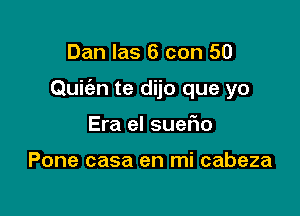 Dan las 6 con 50

Quic'an te dijo que yo

Era el suefm

Pone casa en mi cabeza