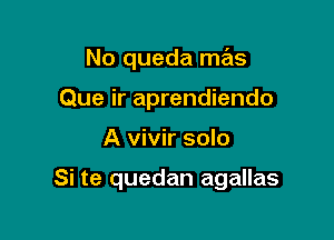 No queda mas

Que ir aprendiendo
A vivir solo

Si te quedan agallas
