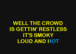 WELL THE CROWD
IS GETI'IN' RESTLESS
IT'S SMOKY
LOUD AND HOT

g