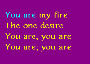 You are my Fire
The one desire

You are, you are
You are, you are