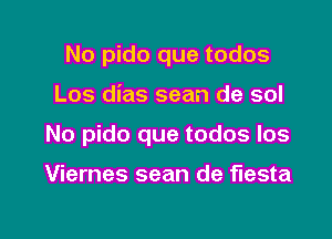 No pido que todos

Los dias sean de sol

No pido que todos los

Viernes sean de fiesta