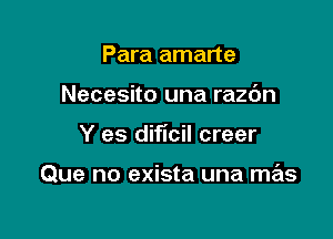 Para amarte
Necesito una razc'm

Y es diflcil creer

Que no exista una mas