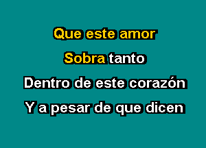 Que este amor
Sobra tanto

Dentro de este corazc'm

Y a pesar de que dicen