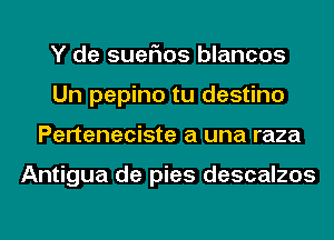 Y de suefms blancos
Un pepino tu destino
Perteneciste a una raza

Antigua de pies descalzos