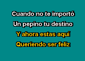 Cuando no te importc')

Un pepino tu destino

Y ahora estas aqui

Queriendo ser feliz