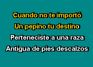 Cuando no te importc')
Un pepino tu destino
Perteneciste a una raza

Antigua de pies descalzos