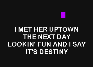 I MET HER UPTOWN

THE NEXT DAY
LOOKIN' FUN AND I SAY
IT'S DESTINY
