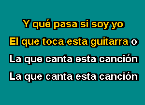 Y qugz pasa si soy yo
El que toca esta guitarra 0
La que canta esta cancic'm

La que canta esta cancic'm