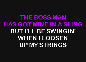 BUT I'LL BE SWINGIN'
WHEN I LOOSEN
UP MY STRINGS