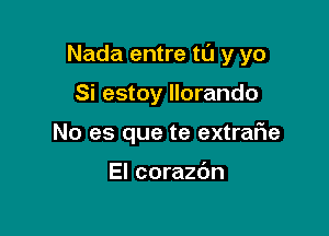 Nada entre tu y yo

Si estoy llorando
No es que te extralie

El corazbn