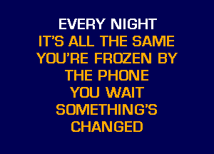 EVERY NIGHT
H33AU.THESANE
YOU'RE FROZEN BY

THEPHONE
YDUXNAW
SOMETHING'S

CHANGED l