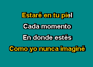 Estart'a en tu piel
Cada momento

En donde estc'es

Como yo nunca imaginie