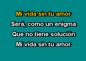 Mi vida sin tu amor

Sera, como un enigma

Que no tiene solucic'm

Mi vida sin tu amor