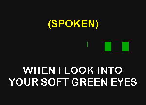 (SPOKEN)

WHEN I LOOK INTO
YOUR SOFT GREEN EYES