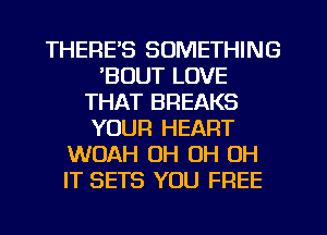 THERE'S SOMETHING
'BOUT LOVE
THAT BREAKS
YOUR HEART
WOAH OH OH OH
IT SETS YOU FREE