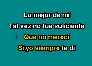 Lo mejor de mi
Tal vez no fue suficiente

Que no mereci

Si yo siempre te di