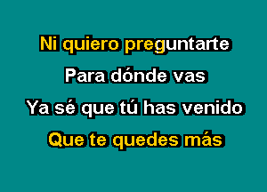 Ni quiero preguntarte

Para dc'mde vas

Ya S(e que t0 has venido

Que te quedes mas