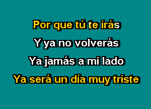 Por que tu te iras
Y ya no volveras

Ya jamas a mi lado

Ya sera un dia muy triste