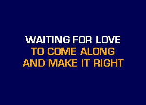 WAITING FOR LOVE
TO COME ALONG

AND MAKE IT RIGHT